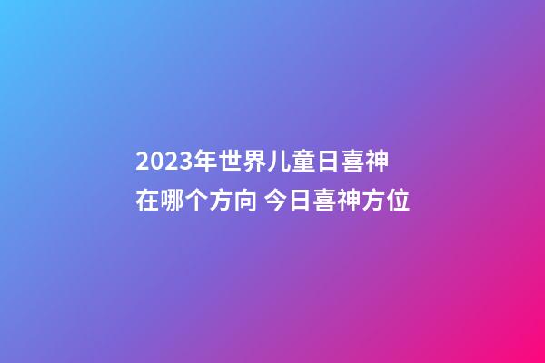 2023年世界儿童日喜神在哪个方向 今日喜神方位
